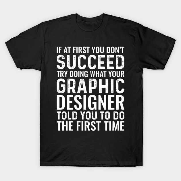 If At First You Don't Succeed Try Doing What Your Graphic Designer Told You To Do The First Time T-Shirt by Saimarts